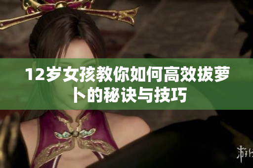 12岁女孩教你如何高效拔萝卜的秘诀与技巧