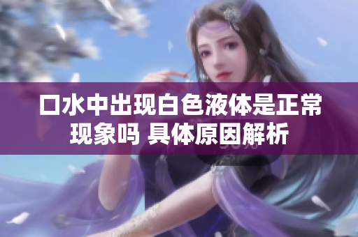 口水中出现白色液体是正常现象吗 具体原因解析