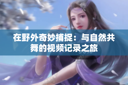 在野外奇妙捕捉：与自然共舞的视频记录之旅