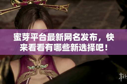蜜芽平台最新网名发布，快来看看有哪些新选择吧！