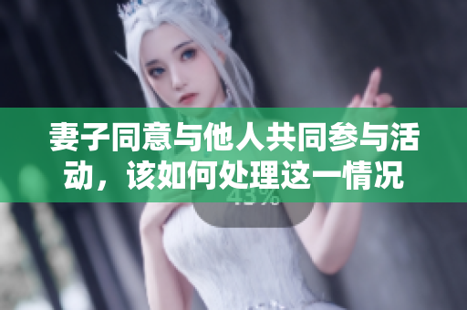 妻子同意与他人共同参与活动，该如何处理这一情况