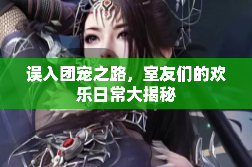 误入团宠之路，室友们的欢乐日常大揭秘