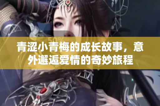 青涩小青梅的成长故事，意外邂逅爱情的奇妙旅程