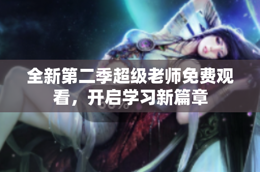 全新第二季超级老师免费观看，开启学习新篇章