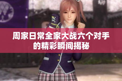 周家日常全家大战六个对手的精彩瞬间揭秘