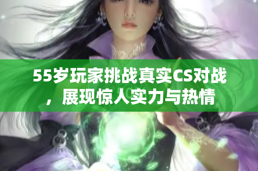 55岁玩家挑战真实CS对战，展现惊人实力与热情