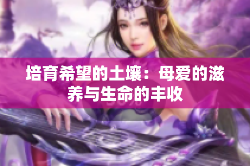 培育希望的土壤：母爱的滋养与生命的丰收