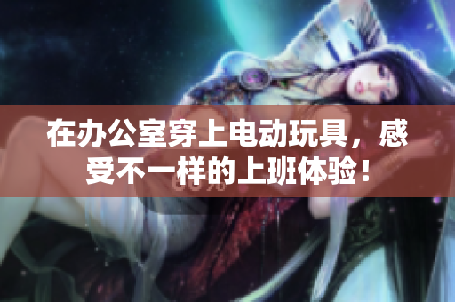 在办公室穿上电动玩具，感受不一样的上班体验！