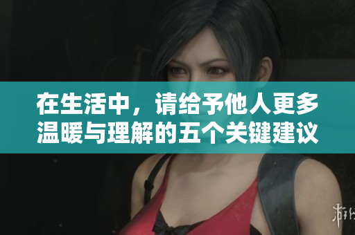 在生活中，请给予他人更多温暖与理解的五个关键建议