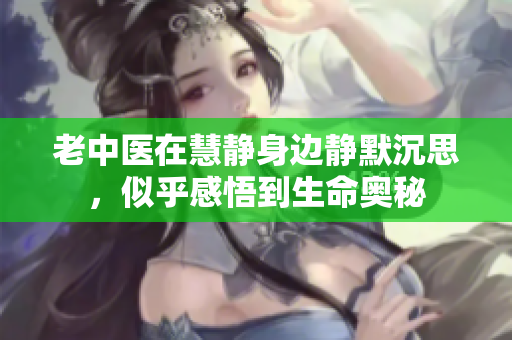 老中医在慧静身边静默沉思，似乎感悟到生命奥秘