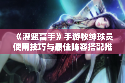 《灌篮高手》手游牧绅球员使用技巧与最佳阵容搭配推荐