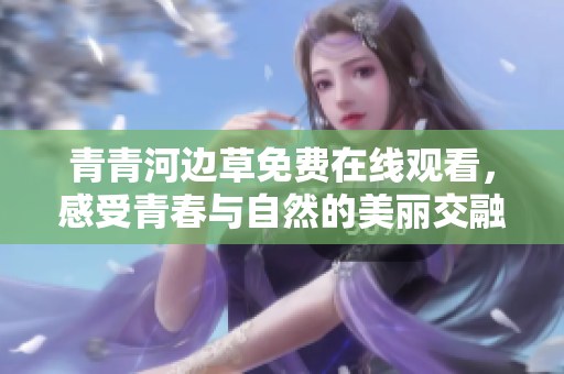 青青河边草免费在线观看，感受青春与自然的美丽交融