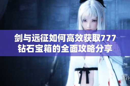 剑与远征如何高效获取777钻石宝箱的全面攻略分享