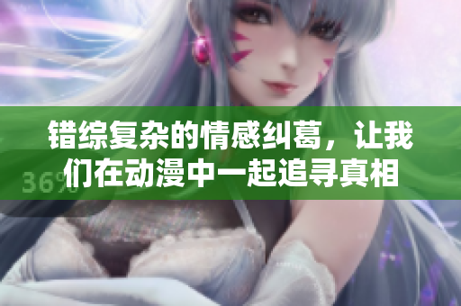 错综复杂的情感纠葛，让我们在动漫中一起追寻真相