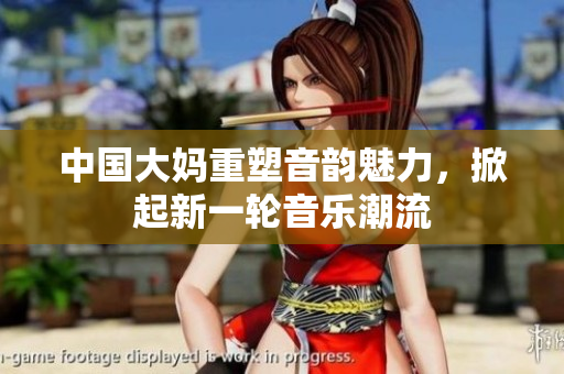 中国大妈重塑音韵魅力，掀起新一轮音乐潮流
