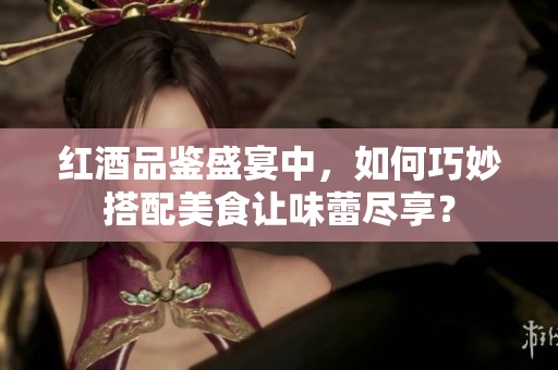 红酒品鉴盛宴中，如何巧妙搭配美食让味蕾尽享？
