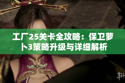 工厂25关卡全攻略：保卫萝卜3策略升级与详细解析