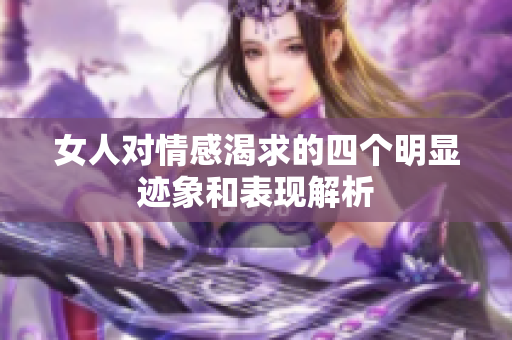 女人对情感渴求的四个明显迹象和表现解析