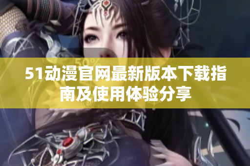 51动漫官网最新版本下载指南及使用体验分享
