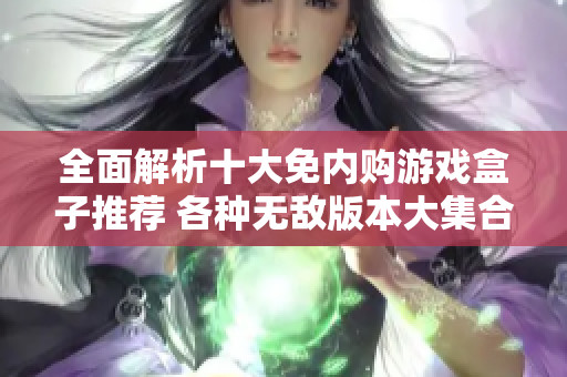 全面解析十大免内购游戏盒子推荐 各种无敌版本大集合