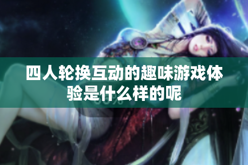 四人轮换互动的趣味游戏体验是什么样的呢