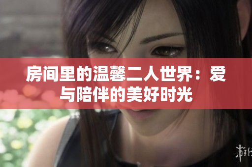 房间里的温馨二人世界：爱与陪伴的美好时光