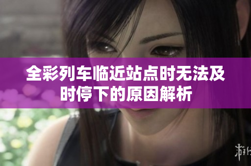 全彩列车临近站点时无法及时停下的原因解析