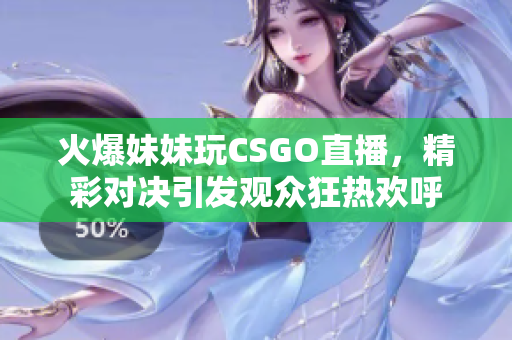 火爆妹妹玩CSGO直播，精彩对决引发观众狂热欢呼