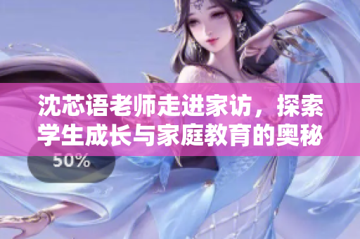 沈芯语老师走进家访，探索学生成长与家庭教育的奥秘