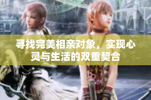 寻找完美相亲对象，实现心灵与生活的双重契合