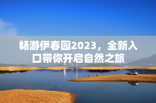 畅游伊春园2023，全新入口带你开启自然之旅
