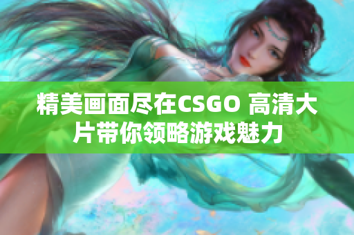 精美画面尽在CSGO 高清大片带你领略游戏魅力