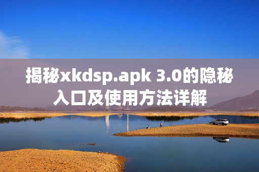 揭秘xkdsp.apk 3.0的隐秘入口及使用方法详解