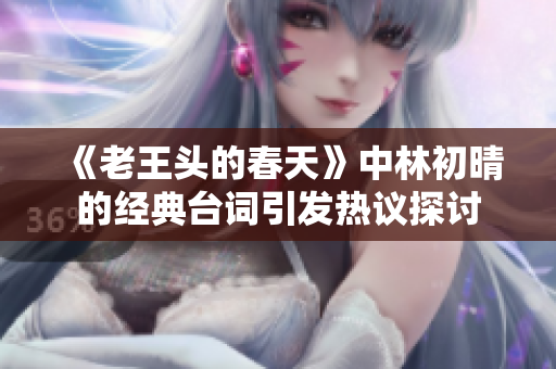 《老王头的春天》中林初晴的经典台词引发热议探讨