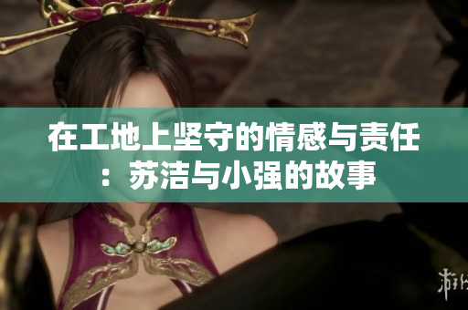 在工地上坚守的情感与责任：苏洁与小强的故事