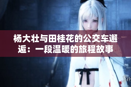 杨大壮与田桂花的公交车邂逅：一段温暖的旅程故事