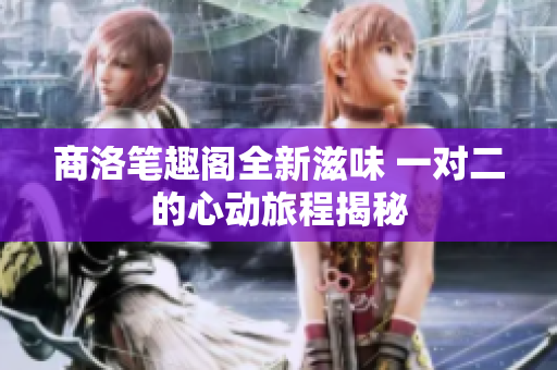 商洛笔趣阁全新滋味 一对二的心动旅程揭秘