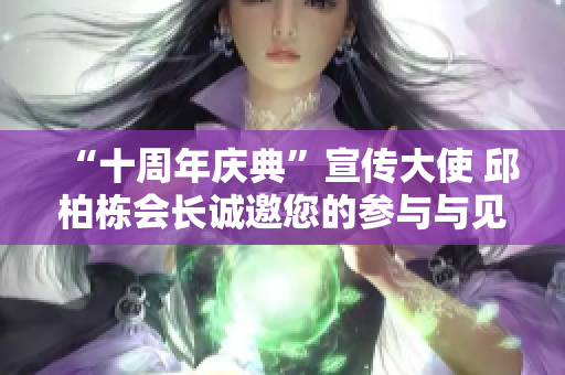“十周年庆典”宣传大使 邱柏栋会长诚邀您的参与与见证