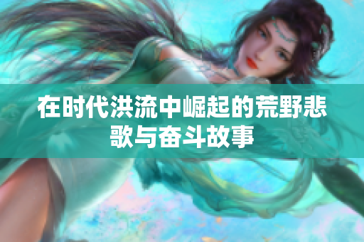 在时代洪流中崛起的荒野悲歌与奋斗故事