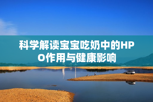 科学解读宝宝吃奶中的HPO作用与健康影响