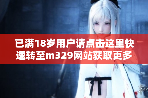 已满18岁用户请点击这里快速转至m329网站获取更多内容