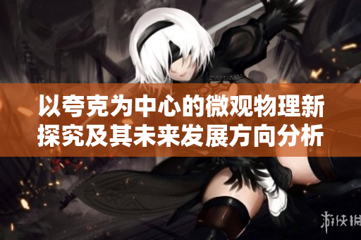 以夸克为中心的微观物理新探究及其未来发展方向分析