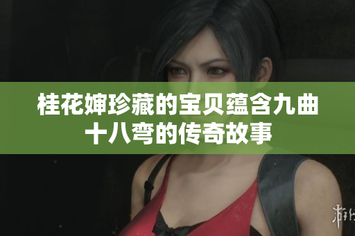 桂花婶珍藏的宝贝蕴含九曲十八弯的传奇故事
