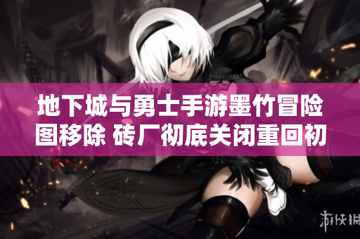 地下城与勇士手游墨竹冒险图移除 砖厂彻底关闭重回初心