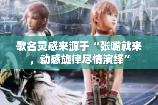 歌名灵感来源于“张嘴就来，动感旋律尽情演绎”
