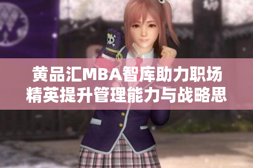 黄品汇MBA智库助力职场精英提升管理能力与战略思维