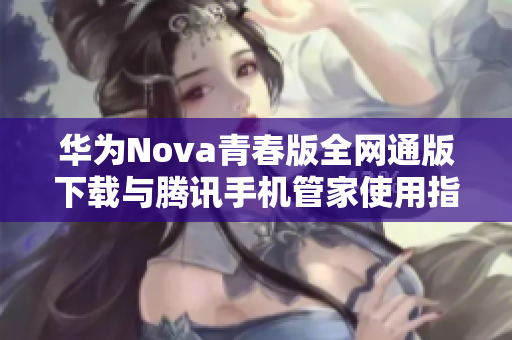 华为Nova青春版全网通版下载与腾讯手机管家使用指南