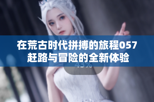 在荒古时代拼搏的旅程057 赶路与冒险的全新体验