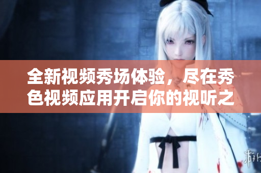 全新视频秀场体验，尽在秀色视频应用开启你的视听之旅