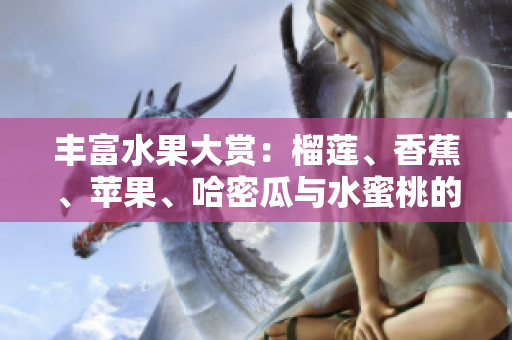 丰富水果大赏：榴莲、香蕉、苹果、哈密瓜与水蜜桃的绝美组合